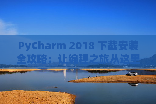 PyCharm 2018 下载安装全攻略：让编程之旅从这里开始